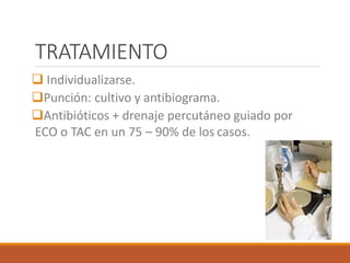 TRATAMIENTO
 Individualizarse.
Punción: cultivo y antibiograma.
Antibióticos + drenaje percutáneo guiado por
ECO o TAC en un 75 – 90% de los casos.
 