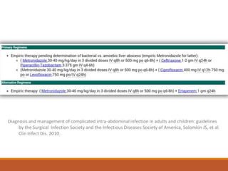 Diagnosis and management of complicated intra-abdominal infection in adults and children: guidelines
by the Surgical Infection Society and the Infectious Diseases Society of America, Solomkin JS, et al.
Clin Infect Dis. 2010.
 