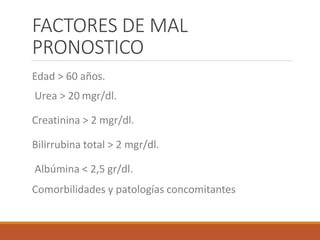 FACTORES DE MAL
PRONOSTICO
Edad > 60 años.
Urea > 20 mgr/dl.
Creatinina > 2 mgr/dl.
Bilirrubina total > 2 mgr/dl.
Albúmina < 2,5 gr/dl.
Comorbilidades y patologías concomitantes
 
