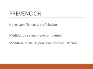 PREVENCION
No existen fármacos profilácticos.
Medidas de saneamiento ambiental.
Modificación de las prácticas sexuales. Vacuna.
 