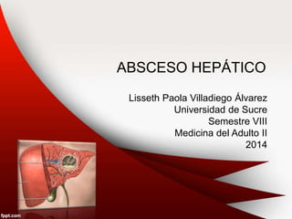 ABSCESO HEPÁTICO
Lisseth Paola Villadiego Álvarez
Universidad de Sucre
Semestre VIII
Medicina del Adulto II
2014
 