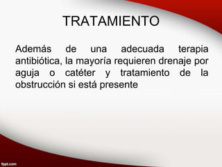TRATAMIENTO
Además de una adecuada terapia
antibiótica, la mayoría requieren drenaje por
aguja o catéter y tratamiento de la
obstrucción si está presente
 