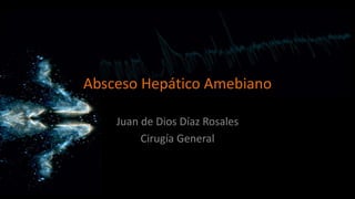 Absceso Hepático Amebiano 
Juan de Dios Díaz Rosales 
Cirugía General 
 