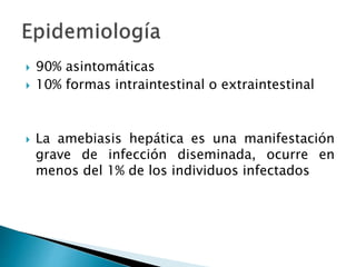  90% asintomáticas
 10% formas intraintestinal o extraintestinal
 La amebiasis hepática es una manifestación
grave de infección diseminada, ocurre en
menos del 1% de los individuos infectados
 