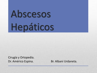 Abscesos
Hepáticos
Cirugía y Ortopedia.
Dr. Américo Espina. Br. Albani Urdaneta.
 