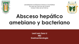 Absceso hepático
amebiano y bacteriano
Leal Lam Sara Li
482
Gastroenterología
UNIVERSIDAD AUTÓNOMA DE BAJA CALIFORNIA
Escuela de Ciencias de la Salud
Unidad Valle de las Palmas
 
