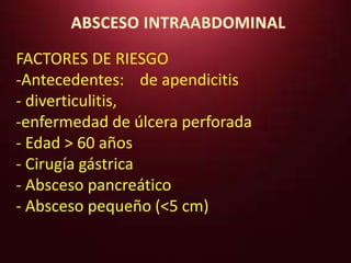 FACTORES DE RIESGO 
-Antecedentes: de apendicitis 
- diverticulitis, 
-enfermedad de úlcera perforada 
- Edad > 60 años 
- Cirugía gástrica 
- Absceso pancreático 
- Absceso pequeño (<5 cm) 
 