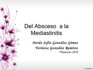 Del Absceso a la
Mediastinitis
Narda Sofía González Gómez
Verónica González Ramírez
Plasencia, 2015
 