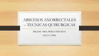 ABSCESOS ANORRECTALES
– TECNICAS QUIRURGICAS
DR JOSE ABEL PEREZ HDZ R2CG
HGZ 67, IMSS
 