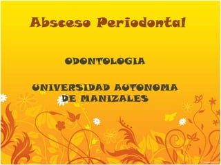 Absceso Periodontal
ODONTOLOGIA
UNIVERSIDAD AUTONOMA
DE MANIZALES
 