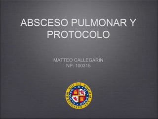 ABSCESO PULMONAR Y
    PROTOCOLO

     MATTEO CALLEGARIN
         NP: 100315
 