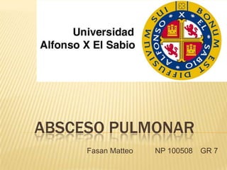 ABSCESO PULMONAR
     Fasan Matteo   NP 100508   GR 7
 