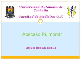 VERÓNICA RODRÍGUEZ CARRILLO
Absceso Pulmonar
Universidad Autónoma de
Coahuila
Facultad de Medicina U.T.
 