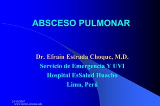 24/10/2007
www.reeme.arizona.edu
ABSCESO PULMONARABSCESO PULMONAR
Dr. Efrain Estrada Choque, M.D.
Servicio de Emergencia Y UVI
Hospital EsSalud Huacho
Lima, Perú
 