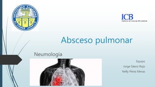 Absceso pulmonar
Neumología
Equipo
Jorge Sáenz Rojo
Nelly Pérez Meraz
 