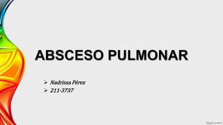 ABSCESO PULMONAR
 Nadrissa Pérez
 211-3737
 