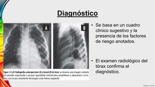 Diagnóstico
• Se basa en un cuadro
clínico sugestivo y la
presencia de los factores
de riesgo anotados.
• El examen radiológico del
tórax confirma el
diagnóstico.
 