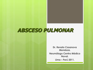 ABSCESO PULMONAR  Dr. Renato Casanova Mendoza. Neumólogo Centro Médico Naval. Lima – Perú 2011. 