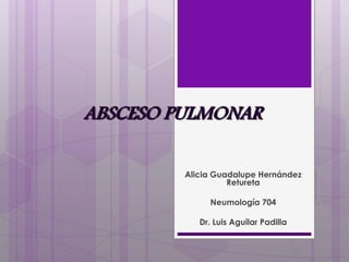 ABSCESO PULMONAR
Alicia Guadalupe Hernández
Retureta
Neumología 704
Dr. Luis Aguilar Padilla

 