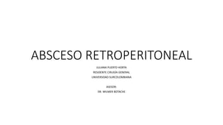 ABSCESO RETROPERITONEAL
JULIANA PUERTO HORTA
RESIDENTE CIRUGÍA GENERAL
UNIVERSIDAD SURCOLOMBIANA
ASESOR:
DR. WILMER BOTACHE
 