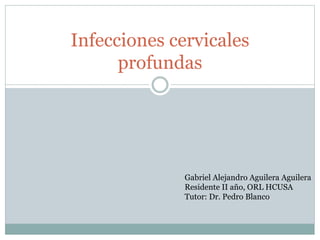 Infecciones cervicales
profundas
Gabriel Alejandro Aguilera Aguilera
Residente II año, ORL HCUSA
Tutor: Dr. Pedro Blanco
 