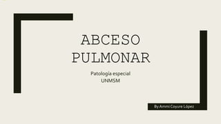 ABCESO
PULMONAR
Patología especial
UNMSM
By Ammi Coyure López
 