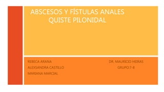 ABSCESOS Y FÍSTULAS ANALES
QUISTE PILONIDAL
REBECA ARANA DR. MAURICIO HEIRAS
ALEXSANDRA CASTILLO GRUPO:7-8
MARIANA MARCIAL
 