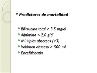 * Predictores de mortalidad* Predictores de mortalidad
Bilirrubina total > 3.5 mg/dl
Albúmina < 2.0 g/dl
Múltiples abscesos (>3)
Volúmen absceso > 500 ml
Encefalopatía
 