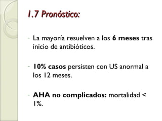 1.7 Pronóstico:1.7 Pronóstico:
- La mayoría resuelven a los 6 meses tras
inicio de antibióticos.
- 10% casos persisten con US anormal a
los 12 meses.
- AHA no complicados: mortalidad <
1%.
 