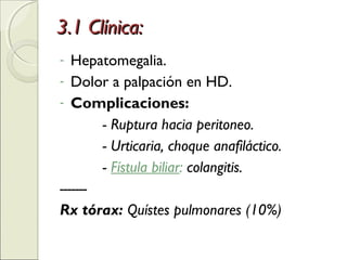 3.1 Clínica:3.1 Clínica:
- Hepatomegalia.
- Dolor a palpación en HD.
- Complicaciones:
- Ruptura hacia peritoneo.
- Urticaria, choque anafiláctico.
- Fístula biliar: colangitis.
-------
Rx tórax: Quístes pulmonares (10%)
 
