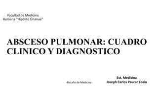 ABSCESO PULMONAR: CUADRO
CLINICO Y DIAGNOSTICO
Est. Medicina
Joseph Carlos Paucar Cosio
Facultad de Medicina
Humana “Hipólito Únanue”
4to año de Medicina
Asignatura: MEDICINA INTERNA
 