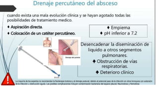 La mayoría de los expertos no recomiendan la fisioterapia torácica y el drenaje postural, debido al potencial paso de la infección en otros bronquios con extensión
de la infección u obstrucción aguda. Las posibles complicaciones incluyen contaminación bacteriana del espacio pleural, Neumotórax y Hemotórax
 