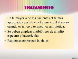 • En la mayoría de los pacientes el tx más
  apropiado consiste en el drenaje del absceso
  cuando es único y terapéutica antibiótica.
• Se deben emplear antibióticos de amplio
  espectro y bactericidas
• Esquemas empíricos iniciales
 
