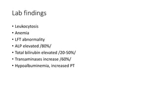 Lab findings
• Leukocytosis
• Anemia
• LFT abnormality
• ALP elevated /80%/
• Total bilirubin elevated /20-50%/
• Transaminases increase /60%/
• Hypoalbuminemia, increased PT
 