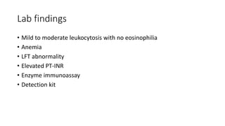Lab findings
• Mild to moderate leukocytosis with no eosinophilia
• Anemia
• LFT abnormality
• Elevated PT-INR
• Enzyme immunoassay
• Detection kit
 