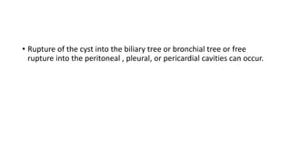 • Rupture of the cyst into the biliary tree or bronchial tree or free
rupture into the peritoneal , pleural, or pericardial cavities can occur.
 
