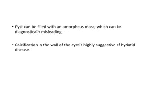 • Cyst can be filled with an amorphous mass, which can be
diagnostically misleading
• Calcification in the wall of the cyst is highly suggestive of hydatid
disease
 