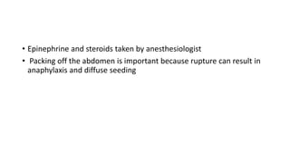 • Epinephrine and steroids taken by anesthesiologist
• Packing off the abdomen is important because rupture can result in
anaphylaxis and diffuse seeding
 
