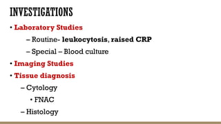 INVESTIGATIONS
• Laboratory Studies
– Routine- leukocytosis, raised CRP
– Special – Blood culture
• Imaging Studies
• Tissue diagnosis
– Cytology
• FNAC
– Histology
 