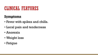 CLINICAL FEATURES
Symptoms
• Fever with spikes and chills.
• Local pain and tenderness
• Anorexia
• Weight loss
• Fatigue
 