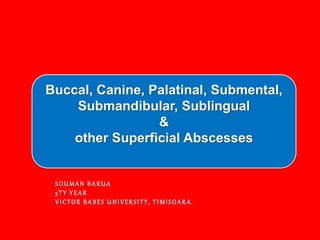 SOUMAN BARUA
5 TY YEAR
VICTOR B ABES UNIVERSITY, TI MISOARA.
Buccal, Canine, Palatinal, Submental,
Submandibular, Sublingual
&
other Superficial Abscesses
 