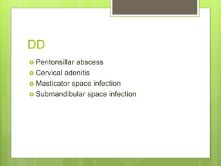 DD
 Peritonsillar abscess
 Cervical adenitis
 Masticator space infection
 Submandibular space infection
 