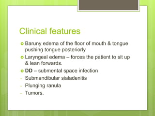 Clinical features
 Baruny edema of the floor of mouth & tongue
pushing tongue posteriorly
 Laryngeal edema – forces the patient to sit up
& lean forwards.
 DD – submental space infection
- Submandibular sialadenitis
- Plunging ranula
- Tumors.
 