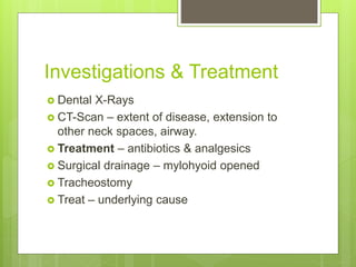 Investigations & Treatment
 Dental X-Rays
 CT-Scan – extent of disease, extension to
other neck spaces, airway.
 Treatment – antibiotics & analgesics
 Surgical drainage – mylohyoid opened
 Tracheostomy
 Treat – underlying cause
 