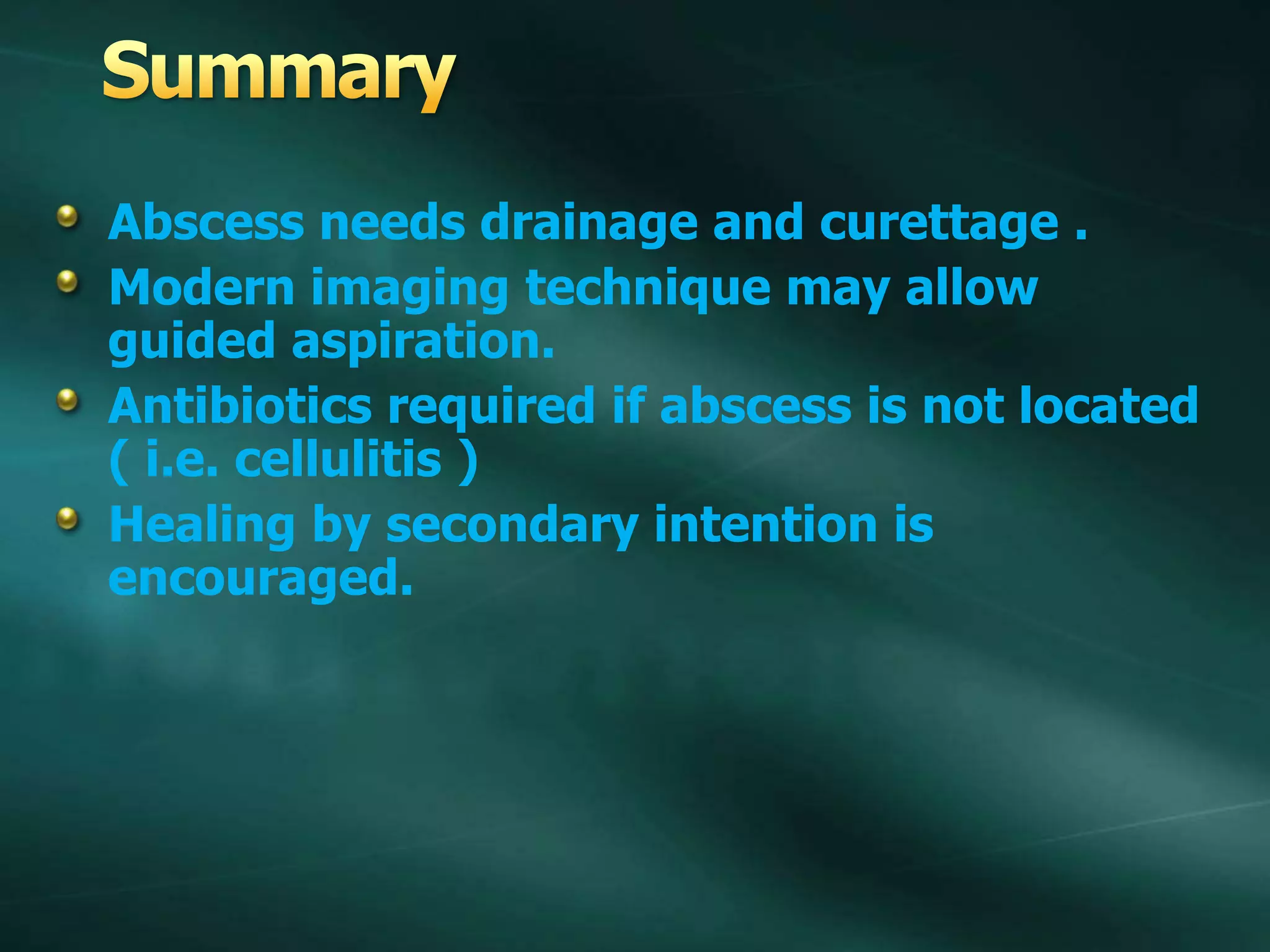 Abscess needs drainage and curettage .
Modern imaging technique may allow
guided aspiration.
Antibiotics required if abscess is not located
( i.e. cellulitis )
Healing by secondary intention is
encouraged.
 