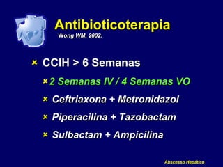 Abscesso Hepático
Antibioticoterapia
Wong WM, 2002.
 CCIH > 6 Semanas
2 Semanas IV / 4 Semanas VO
 Ceftriaxona + Metronidazol
 Piperacilina + Tazobactam
 Sulbactam + Ampicilina
 
