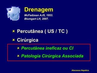 Abscesso Hepático
Drenagem
McFadzean AJS, 1953.
Blumgart LH, 2007.
 Percutânea ( US / TC )
 Cirúrgica
 Percutânea ineficaz ou CI
 Patologia Cirúrgica Associada
 