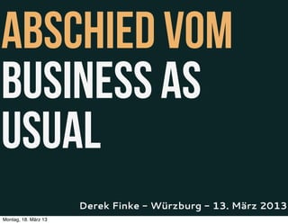 Abschied vom
Business As
Usual
                      Derek Finke - Würzburg - 13. März 2013
Montag, 18. März 13
 