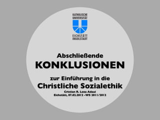 Abschließende
KONKLUSIONEN
   zur Einführung in die
Christliche Sozialethik
           Cristian R. Loza Adaui
    Eichstätt, 07.02.2012 -WS 2011/2012
 