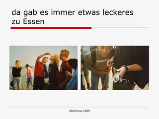 da gab es immer etwas leckeres
zu Essen




              Abschluss 2009
 